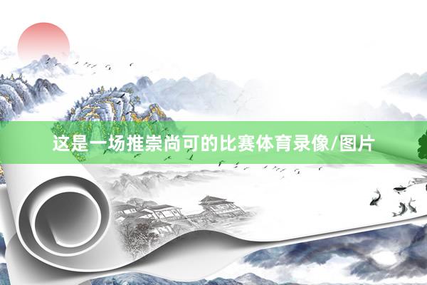 这是一场推崇尚可的比赛体育录像/图片