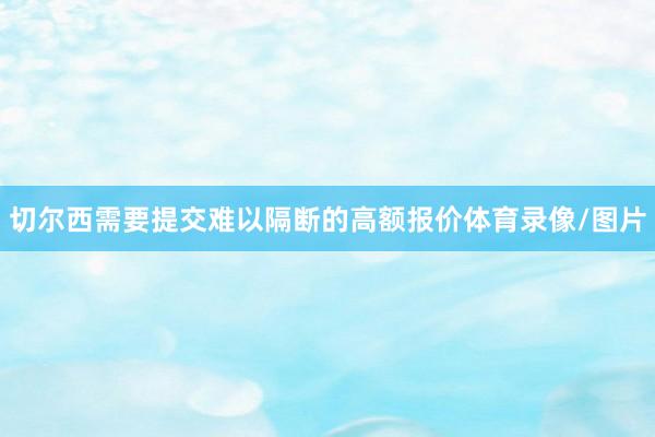 切尔西需要提交难以隔断的高额报价体育录像/图片