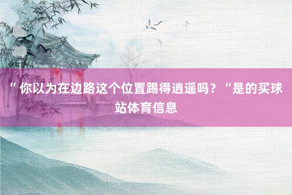 ”你以为在边路这个位置踢得逍遥吗？“是的买球站体育信息