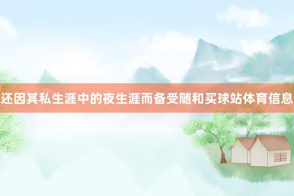 还因其私生涯中的夜生涯而备受随和买球站体育信息