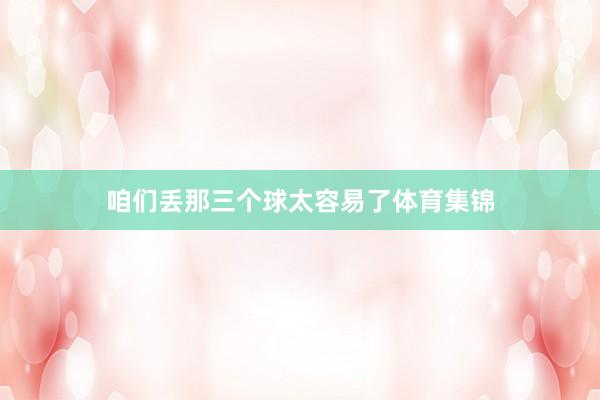 咱们丢那三个球太容易了体育集锦