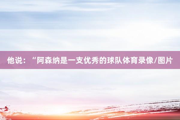 他说：“阿森纳是一支优秀的球队体育录像/图片