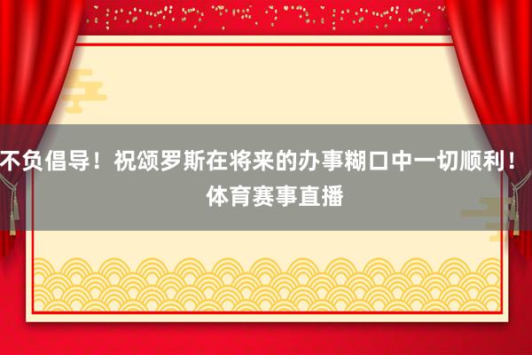 不负倡导！祝颂罗斯在将来的办事糊口中一切顺利！    体育赛事直播