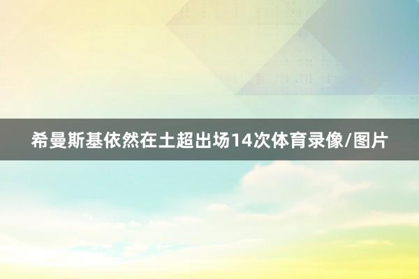 希曼斯基依然在土超出场14次体育录像/图片