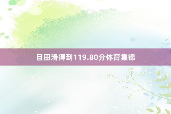 目田滑得到119.80分体育集锦