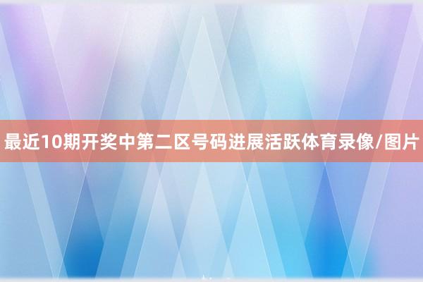 最近10期开奖中第二区号码进展活跃体育录像/图片
