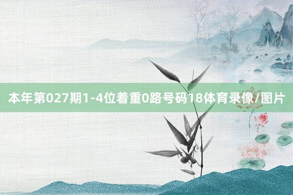 本年第027期1-4位着重0路号码18体育录像/图片
