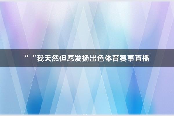 ”“我天然但愿发扬出色体育赛事直播