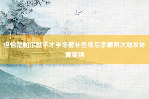 但恰是帕尔默不才半场替补登场后孝顺两次助攻体育集锦