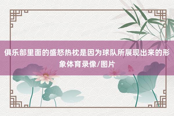 俱乐部里面的盛怒热枕是因为球队所展现出来的形象体育录像/图片