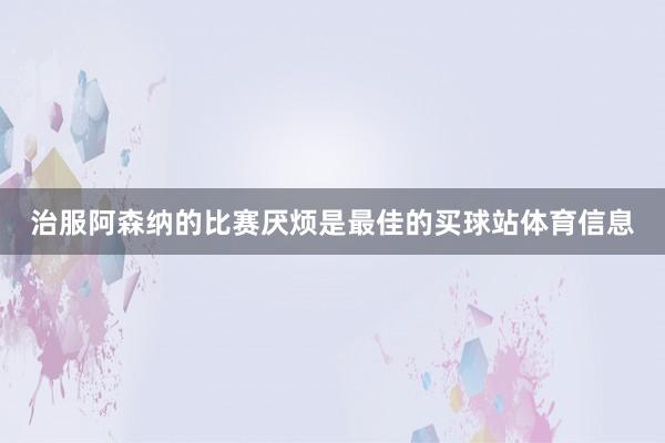 治服阿森纳的比赛厌烦是最佳的买球站体育信息