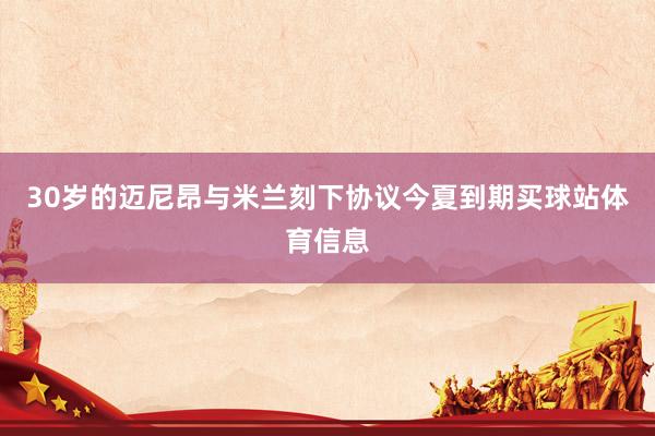 30岁的迈尼昂与米兰刻下协议今夏到期买球站体育信息