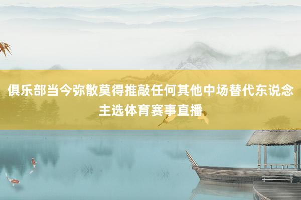 俱乐部当今弥散莫得推敲任何其他中场替代东说念主选体育赛事直播