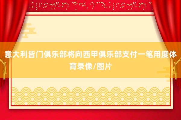 意大利皆门俱乐部将向西甲俱乐部支付一笔用度体育录像/图片