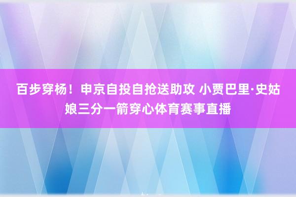 百步穿杨！申京自投自抢送助攻 小贾巴里·史姑娘三分一箭穿心体育赛事直播