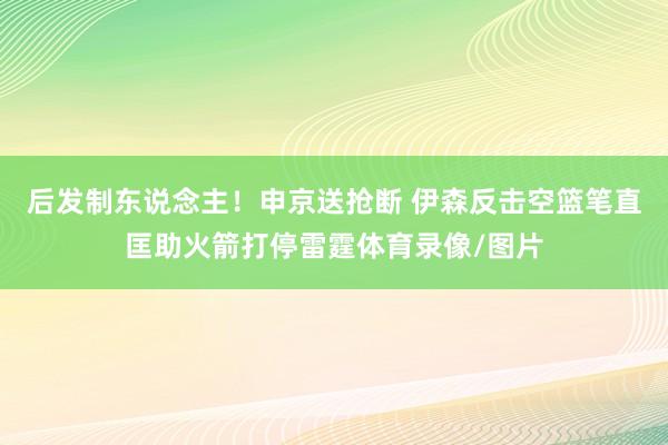 后发制东说念主！申京送抢断 伊森反击空篮笔直匡助火箭打停雷霆体育录像/图片