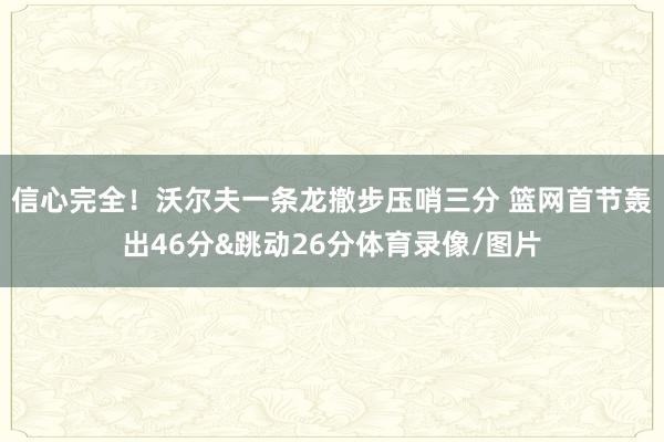 信心完全！沃尔夫一条龙撤步压哨三分 篮网首节轰出46分&跳动26分体育录像/图片