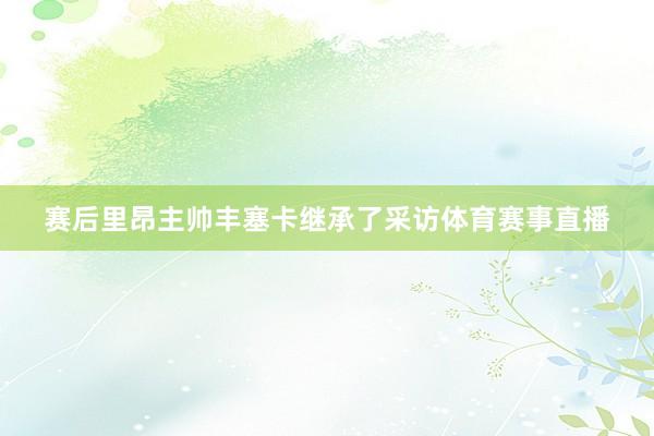 赛后里昂主帅丰塞卡继承了采访体育赛事直播