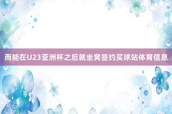 而能在U23亚洲杯之后就坐窝签约买球站体育信息