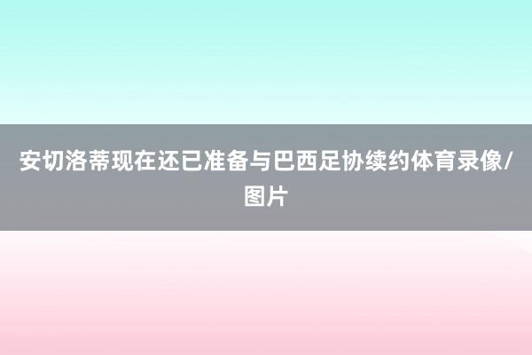 安切洛蒂现在还已准备与巴西足协续约体育录像/图片