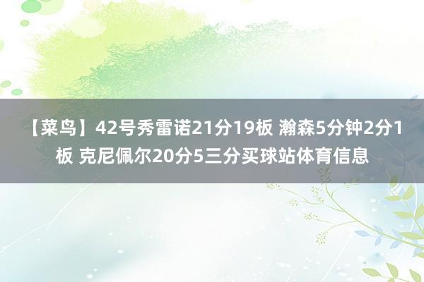 【菜鸟】42号秀雷诺21分19板 瀚森5分钟2分1板 克尼佩尔20分5三分买球站体育信息