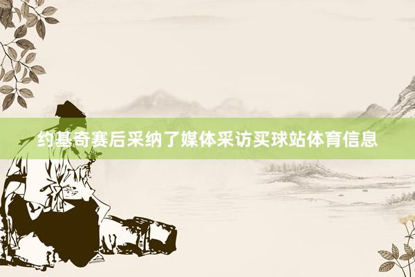 约基奇赛后采纳了媒体采访买球站体育信息