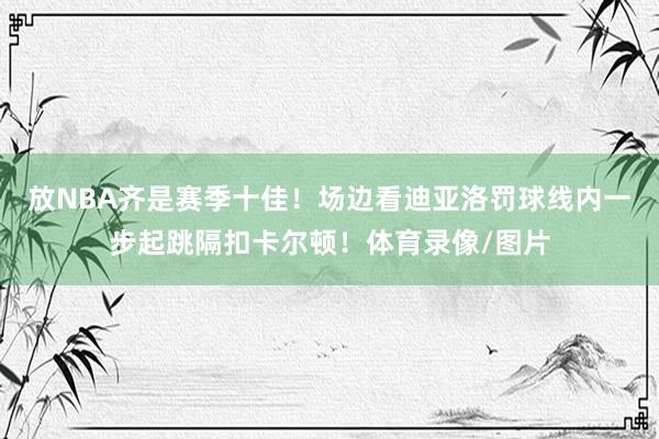 放NBA齐是赛季十佳！场边看迪亚洛罚球线内一步起跳隔扣卡尔顿！体育录像/图片