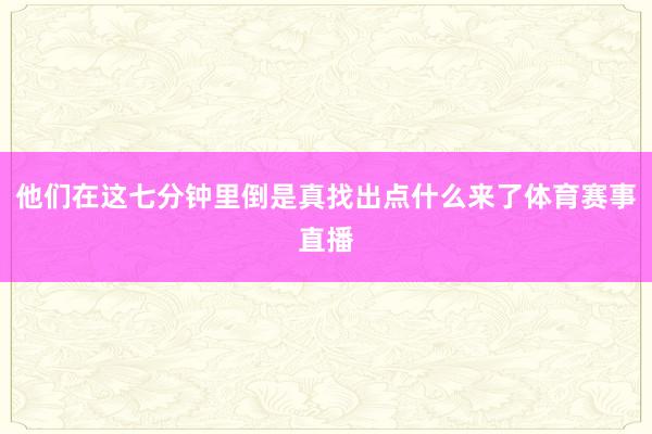 他们在这七分钟里倒是真找出点什么来了体育赛事直播