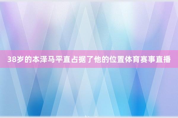 38岁的本泽马平直占据了他的位置体育赛事直播