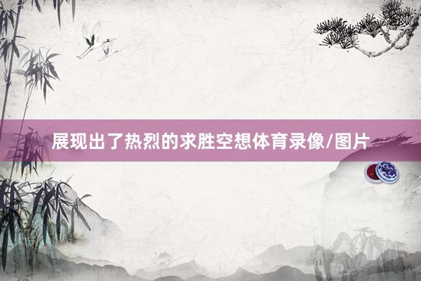 展现出了热烈的求胜空想体育录像/图片