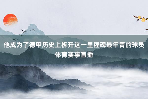 他成为了德甲历史上拆开这一里程碑最年青的球员体育赛事直播
