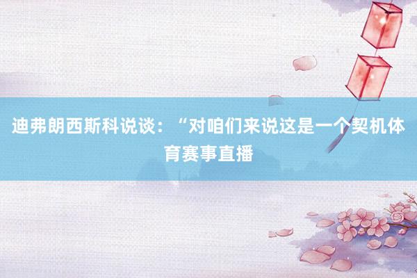 迪弗朗西斯科说谈：“对咱们来说这是一个契机体育赛事直播