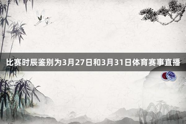 比赛时辰鉴别为3月27日和3月31日体育赛事直播