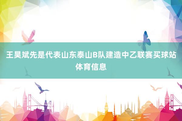 王昊斌先是代表山东泰山B队建造中乙联赛买球站体育信息