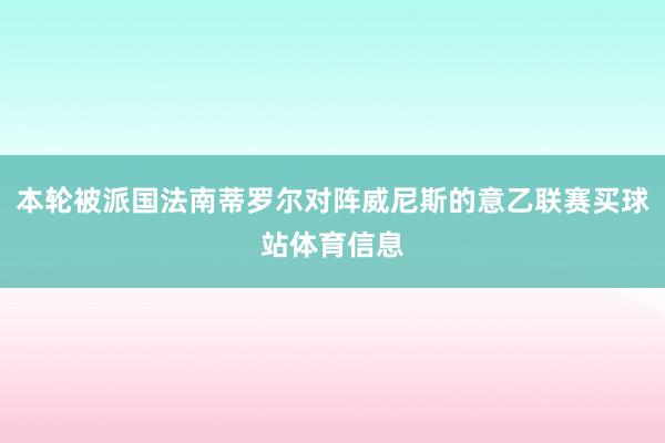 本轮被派国法南蒂罗尔对阵威尼斯的意乙联赛买球站体育信息