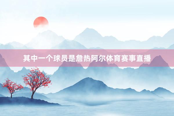 其中一个球员是詹热阿尔体育赛事直播