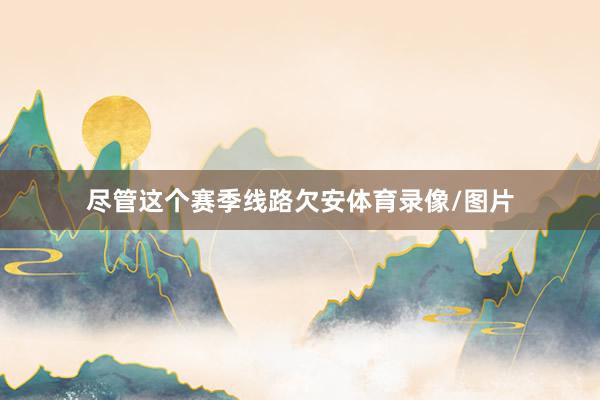 尽管这个赛季线路欠安体育录像/图片