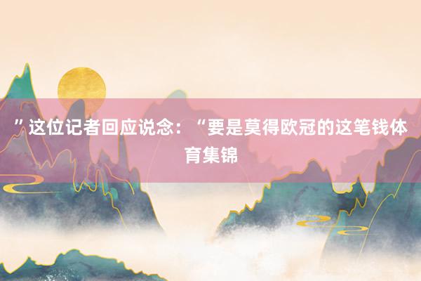 ”这位记者回应说念：“要是莫得欧冠的这笔钱体育集锦