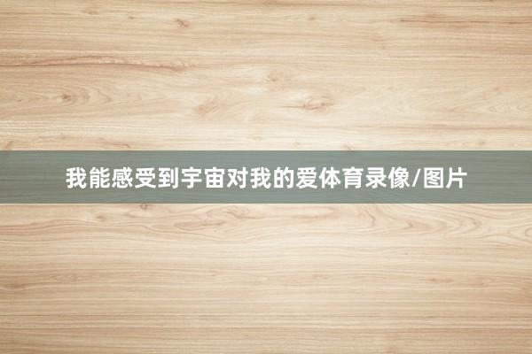 我能感受到宇宙对我的爱体育录像/图片