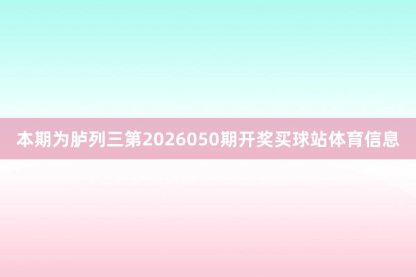 本期为胪列三第2026050期开奖买球站体育信息