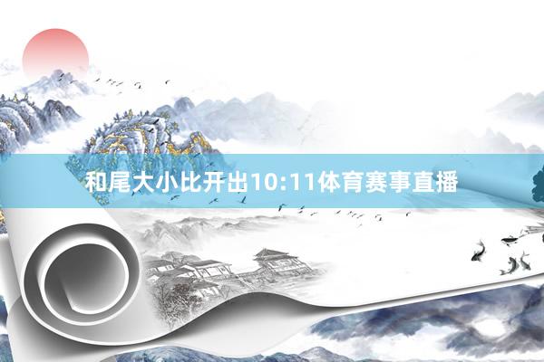 和尾大小比开出10:11体育赛事直播