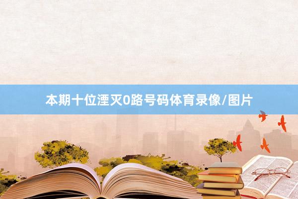 本期十位湮灭0路号码体育录像/图片