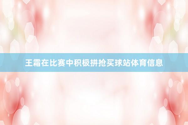 王霜在比赛中积极拼抢买球站体育信息