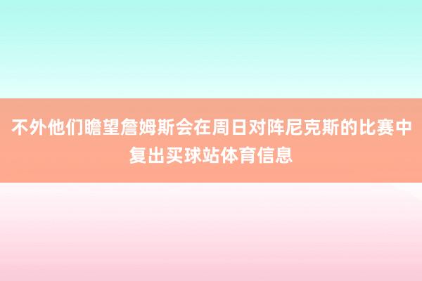 不外他们瞻望詹姆斯会在周日对阵尼克斯的比赛中复出买球站体育信息