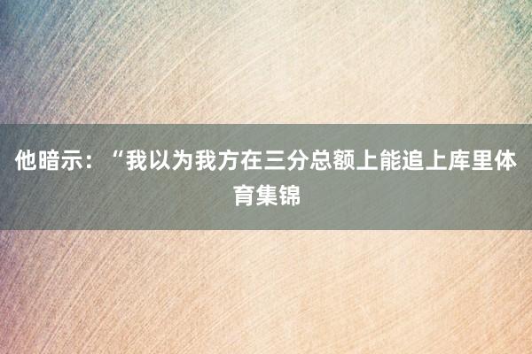 他暗示：“我以为我方在三分总额上能追上库里体育集锦