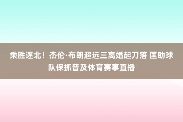 乘胜逐北！杰伦·布朗超远三离婚起刀落 匡助球队保抓普及体育赛事直播