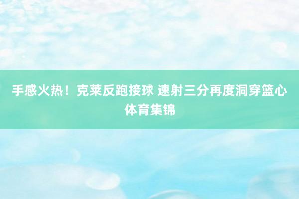 手感火热！克莱反跑接球 速射三分再度洞穿篮心体育集锦