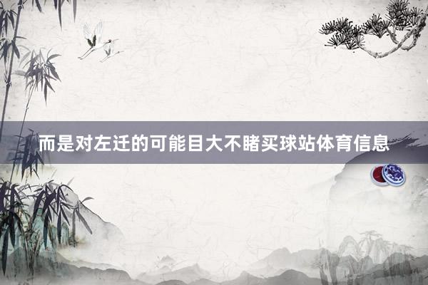 而是对左迁的可能目大不睹买球站体育信息