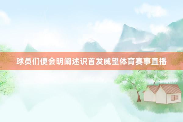 球员们便会明阐述识首发威望体育赛事直播
