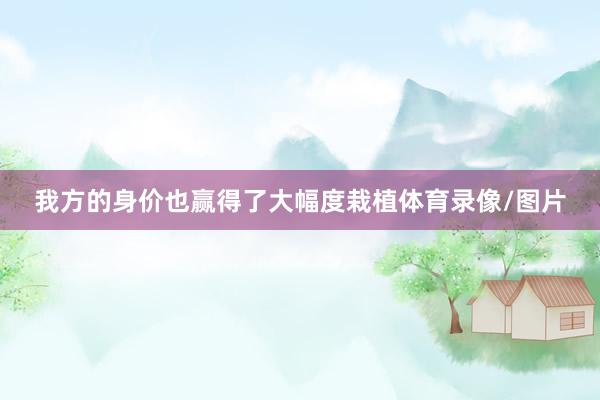 我方的身价也赢得了大幅度栽植体育录像/图片